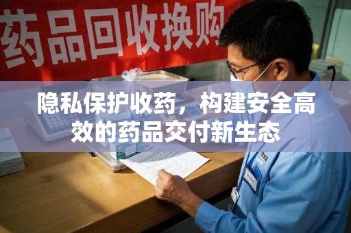 荆州隐私保护收药，构建安全高效的药品交付新生态