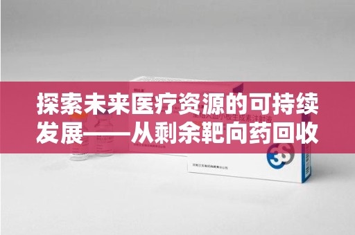 荆州探索未来医疗资源的可持续发展——从剩余靶向药回收说起