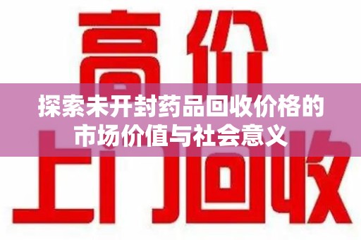 荆州探索未开封药品回收价格的市场价值与社会意义