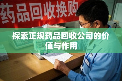 荆州探索正规药品回收公司的价值与作用