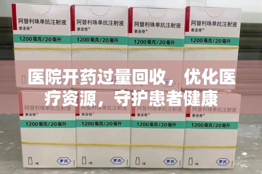 荆州医院开药过量回收，优化医疗资源，守护患者健康
