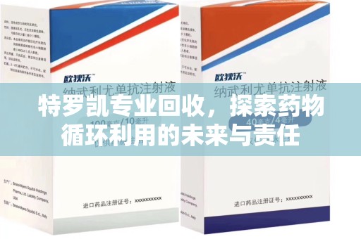 荆州特罗凯专业回收，探索药物循环利用的未来与责任