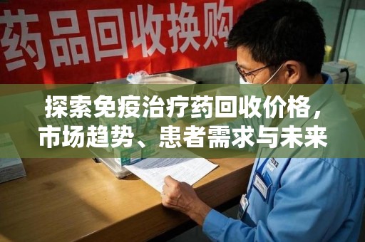 荆州探索免疫治疗药回收价格，市场趋势、患者需求与未来发展