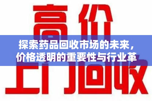荆州探索药品回收市场的未来，价格透明的重要性与行业革新