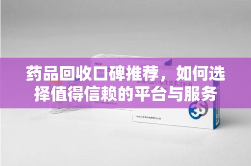 荆州药品回收口碑推荐，如何选择值得信赖的平台与服务