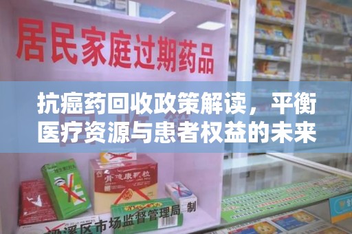 荆州抗癌药回收政策解读，平衡医疗资源与患者权益的未来方向