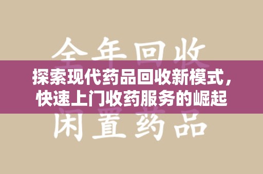 荆州探索现代药品回收新模式，快速上门收药服务的崛起