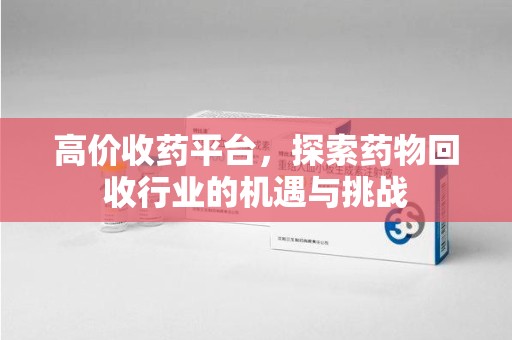 荆州高价收药平台，探索药物回收行业的机遇与挑战