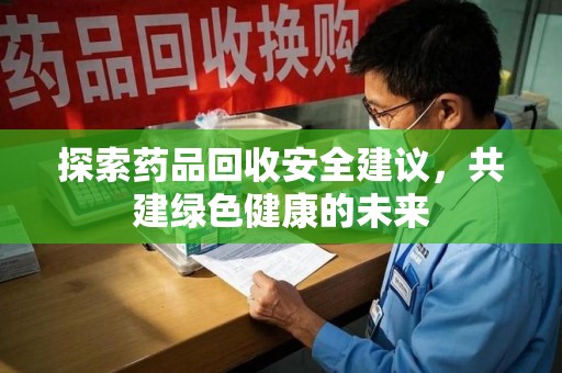 荆州探索药品回收安全建议，共建绿色健康的未来