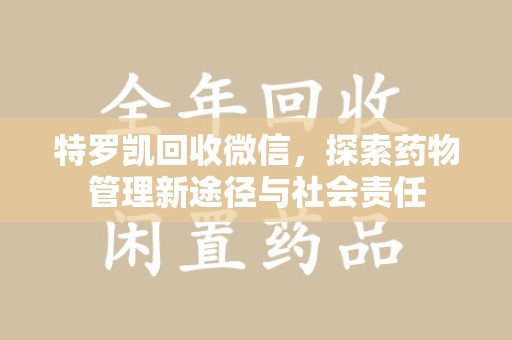 荆州特罗凯回收微信，探索药物管理新途径与社会责任