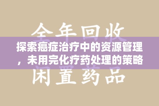 荆州探索癌症治疗中的资源管理，未用完化疗药处理的策略与思考