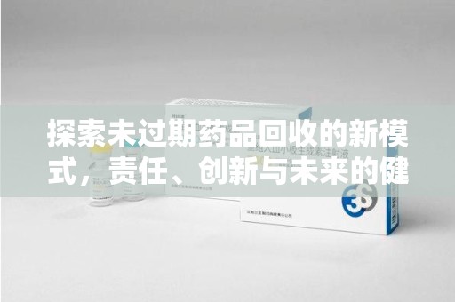 荆州探索未过期药品回收的新模式，责任、创新与未来的健康选择
