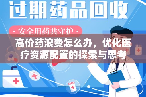 荆州高价药浪费怎么办，优化医疗资源配置的探索与思考