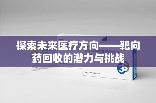 荆州探索未来医疗方向——靶向药回收的潜力与挑战