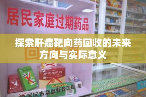 荆州探索肝癌靶向药回收的未来方向与实际意义