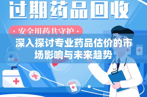 荆州深入探讨专业药品估价的市场影响与未来趋势