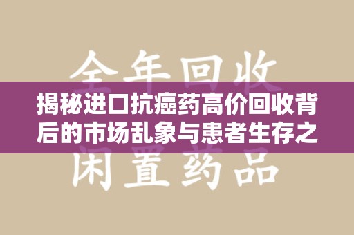 荆州揭秘进口抗癌药高价回收背后的市场乱象与患者生存之战