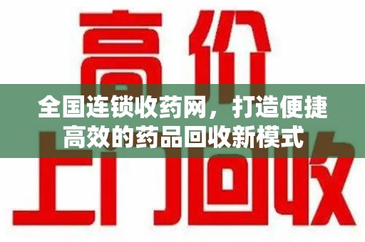 荆州全国连锁收药网，打造便捷高效的药品回收新模式