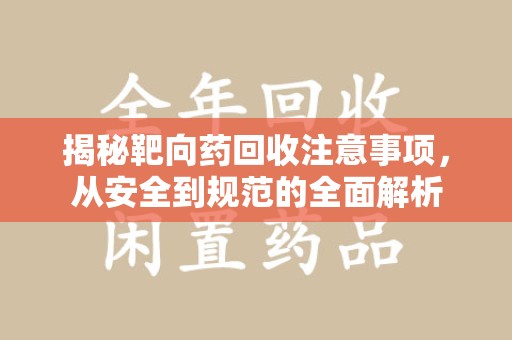 荆州揭秘靶向药回收注意事项，从安全到规范的全面解析