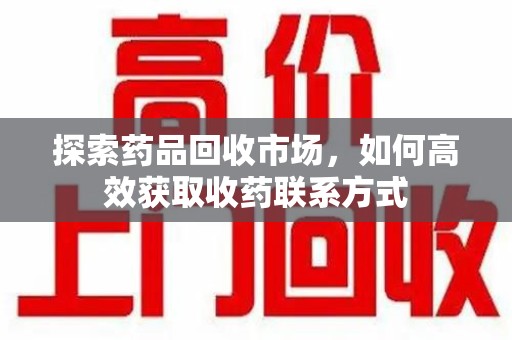 荆州探索药品回收市场，如何高效获取收药联系方式