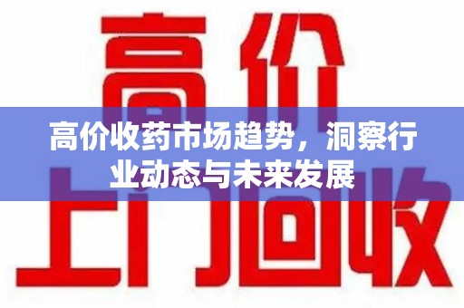 荆州高价收药市场趋势，洞察行业动态与未来发展