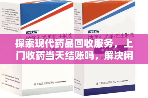 荆州探索现代药品回收服务，上门收药当天结账吗，解决闲置药物难题