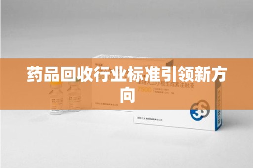 荆州药品回收行业标准引领新方向