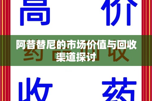 荆州阿昔替尼的市场价值与回收渠道探讨