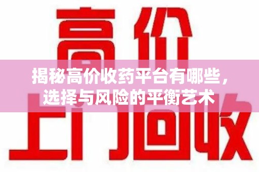 荆州揭秘高价收药平台有哪些，选择与风险的平衡艺术