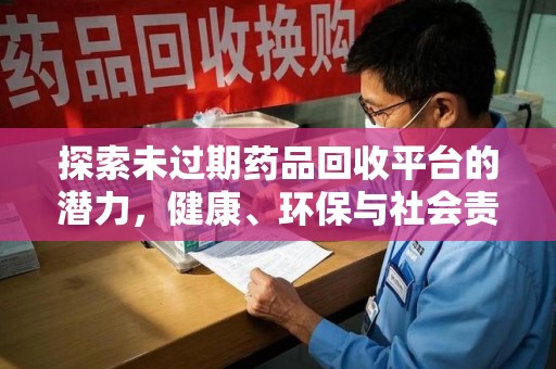 荆州探索未过期药品回收平台的潜力，健康、环保与社会责任