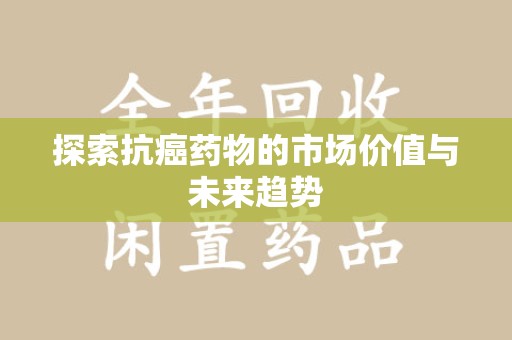荆州探索抗癌药物的市场价值与未来趋势