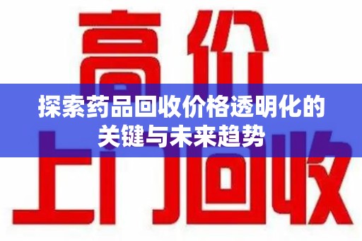 荆州探索药品回收价格透明化的关键与未来趋势