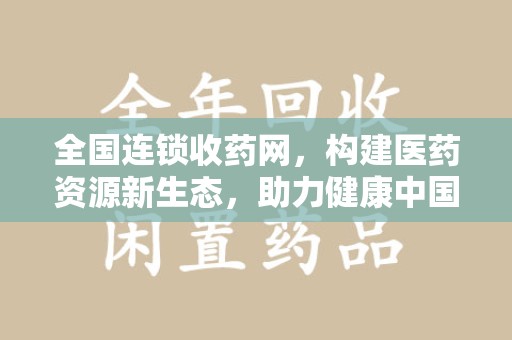 荆州全国连锁收药网，构建医药资源新生态，助力健康中国