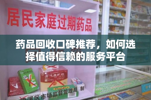 荆州药品回收口碑推荐，如何选择值得信赖的服务平台