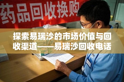 荆州探索易瑞沙的市场价值与回收渠道——易瑞沙回收电话的秘密