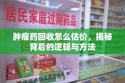 荆州肿瘤药回收怎么估价，揭秘背后的逻辑与方法