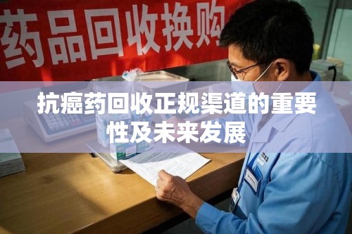 荆州抗癌药回收正规渠道的重要性及未来发展