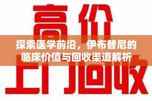 荆州探索医学前沿，伊布替尼的临床价值与回收渠道解析