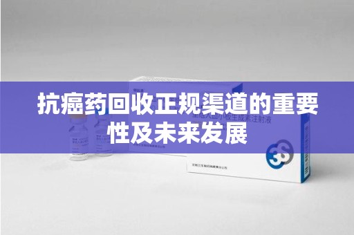 荆州抗癌药回收正规渠道的重要性及未来发展