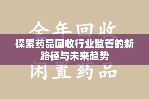 荆州探索药品回收行业监管的新路径与未来趋势