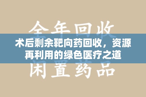 荆州术后剩余靶向药回收，资源再利用的绿色医疗之道