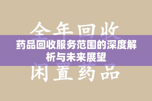 荆州药品回收服务范围的深度解析与未来展望